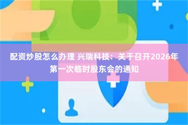 配资炒股怎么办理 兴瑞科技：关于召开2026年第一次临时股东会的通知