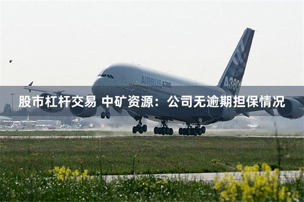 股市杠杆交易 中矿资源：公司无逾期担保情况