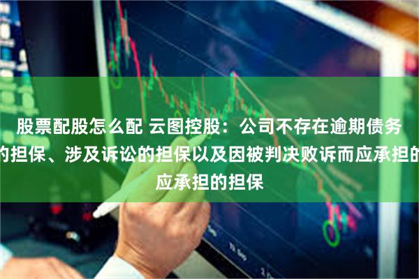 股票配股怎么配 云图控股：公司不存在逾期债务对应的担保、涉及诉讼的担保以及因被判决败诉而应承担的担保