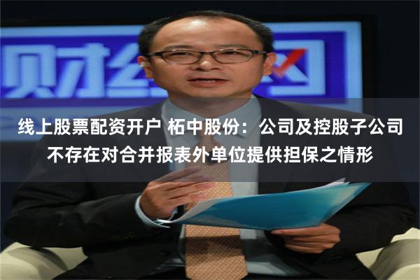 线上股票配资开户 柘中股份：公司及控股子公司不存在对合并报表外单位提供担保之情形