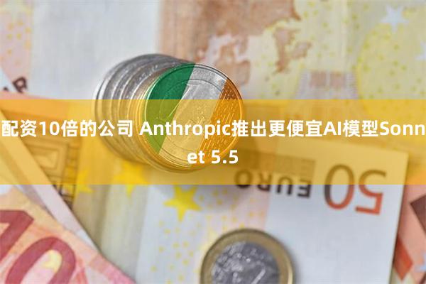 配资10倍的公司 Anthropic推出更便宜AI模型Sonnet 5.5