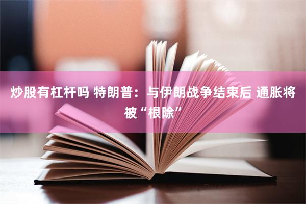 炒股有杠杆吗 特朗普：与伊朗战争结束后 通胀将被“根除”