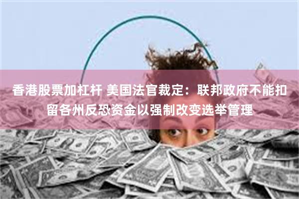 香港股票加杠杆 美国法官裁定：联邦政府不能扣留各州反恐资金以强制改变选举管理