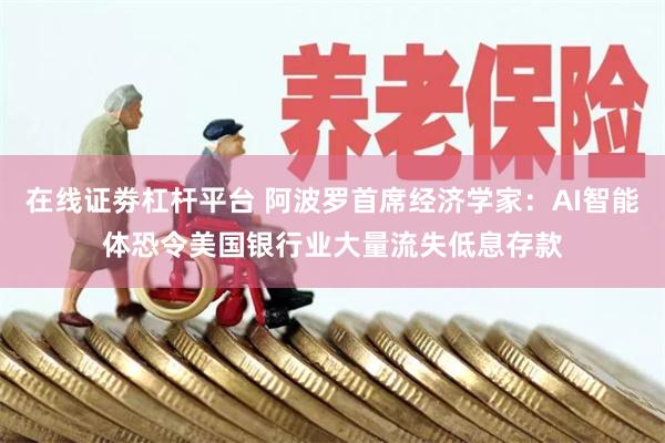 在线证劵杠杆平台 阿波罗首席经济学家：AI智能体恐令美国银行业大量流失低息存款