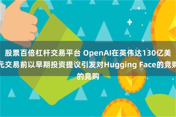 股票百倍杠杆交易平台 OpenAI在英伟达130亿美元交易前以早期投资提议引发对Hugging Face的竞购