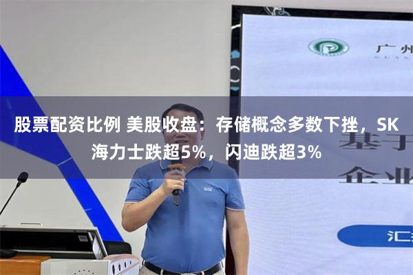 股票配资比例 美股收盘：存储概念多数下挫，SK海力士跌超5%，闪迪跌超3%