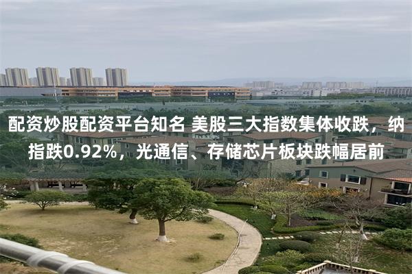配资炒股配资平台知名 美股三大指数集体收跌，纳指跌0.92%，光通信、存储芯片板块跌幅居前