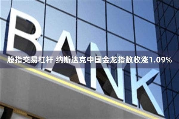 股指交易杠杆 纳斯达克中国金龙指数收涨1.09%