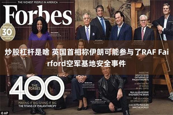 炒股杠杆是啥 英国首相称伊朗可能参与了RAF Fairford空军基地安全事件