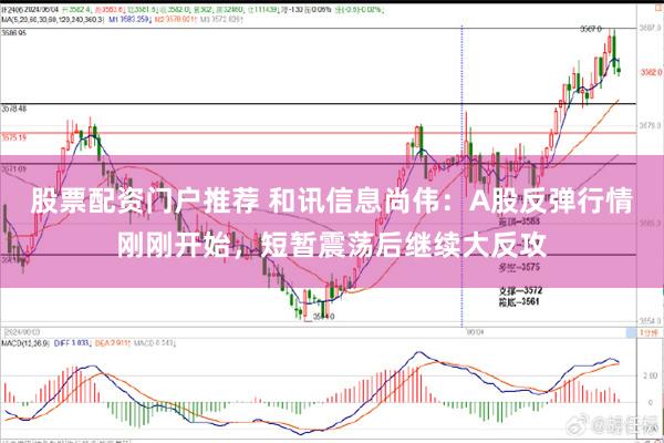 股票配资门户推荐 和讯信息尚伟：A股反弹行情刚刚开始，短暂震荡后继续大反攻