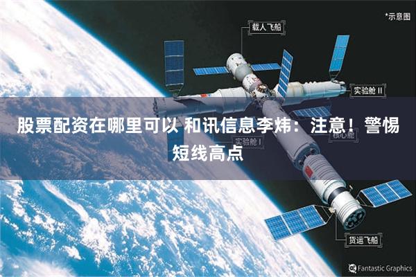 股票配资在哪里可以 和讯信息李炜：注意！警惕短线高点