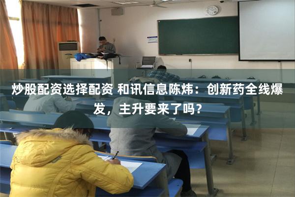 炒股配资选择配资 和讯信息陈炜：创新药全线爆发，主升要来了吗？