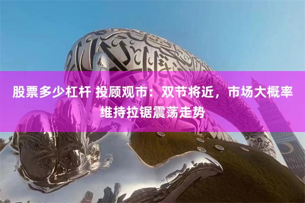 股票多少杠杆 投顾观市：双节将近，市场大概率维持拉锯震荡走势