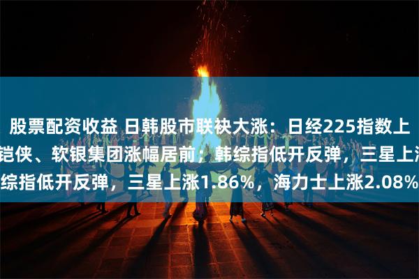 股票配资收益 日韩股市联袂大涨：日经225指数上涨近3%，爱德万测试、铠侠、软银集团涨幅居前；韩综指低开反弹，三星上涨1.86%，海力士上涨2.08%