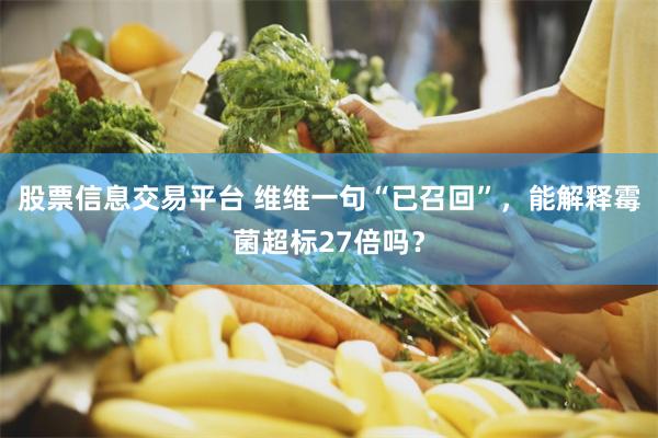 股票信息交易平台 维维一句“已召回”，能解释霉菌超标27倍吗？