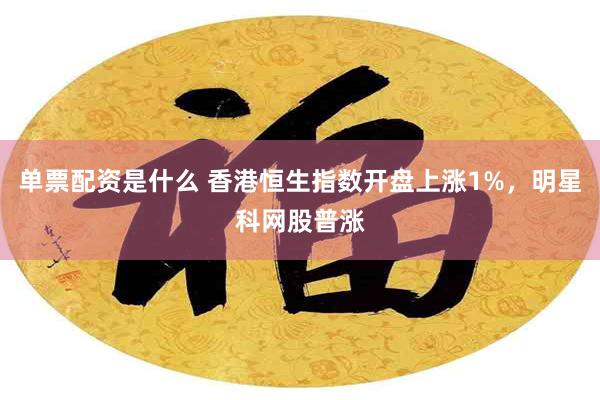 单票配资是什么 香港恒生指数开盘上涨1%，明星科网股普涨