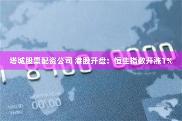 塔城股票配资公司 港股开盘：恒生指数开涨1%