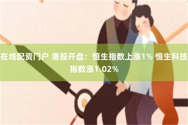 在线配资门户 港股开盘：恒生指数上涨1% 恒生科技指数涨1.02%