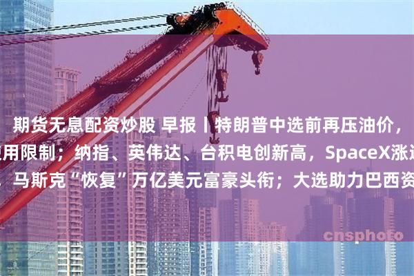 期货无息配资炒股 早报丨特朗普中选前再压油价，拟放宽“红色柴油”使用限制；纳指、英伟达、台积电创新高，SpaceX涨近8%，马斯克“恢复”万亿美元富豪头衔；大选助力巴西资产大涨，EWZ单日涨超12%