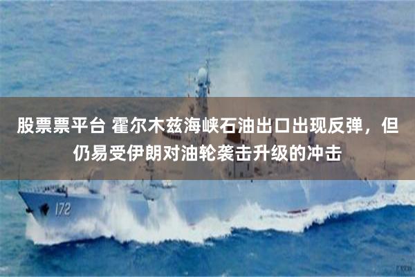 股票票平台 霍尔木兹海峡石油出口出现反弹，但仍易受伊朗对油轮袭击升级的冲击