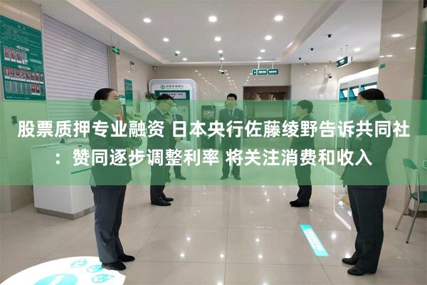 股票质押专业融资 日本央行佐藤绫野告诉共同社：赞同逐步调整利率 将关注消费和收入