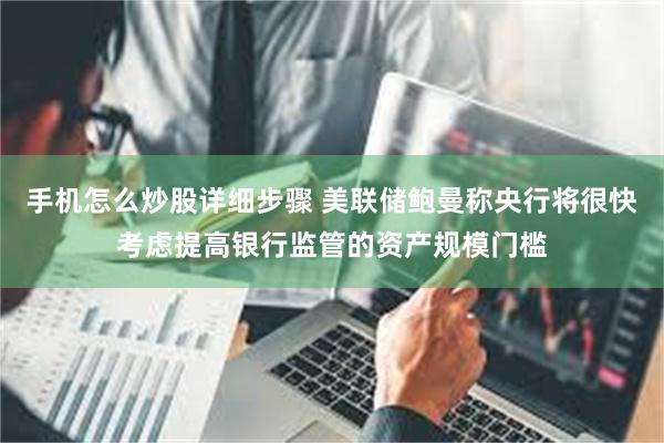 手机怎么炒股详细步骤 美联储鲍曼称央行将很快考虑提高银行监管的资产规模门槛