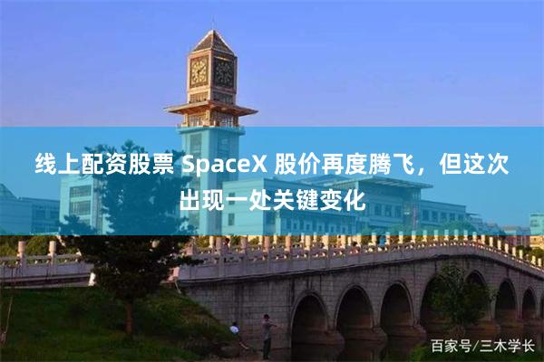 线上配资股票 SpaceX 股价再度腾飞，但这次出现一处关键变化