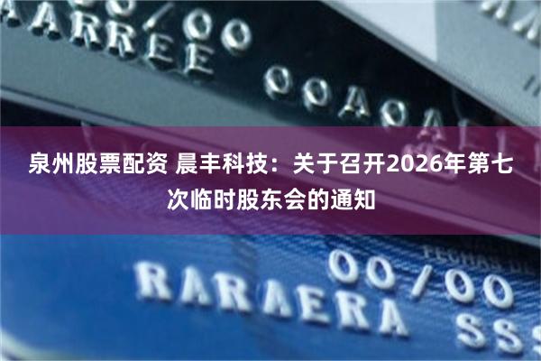 泉州股票配资 晨丰科技：关于召开2026年第七次临时股东会的通知