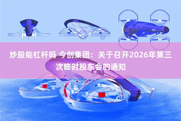 炒股能杠杆吗 今创集团：关于召开2026年第三次临时股东会的通知