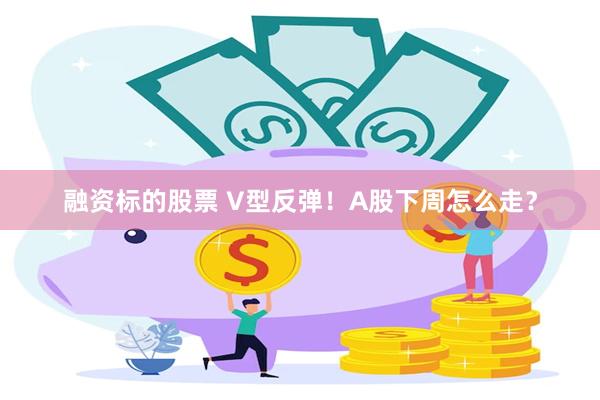 融资标的股票 V型反弹！A股下周怎么走？