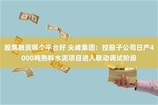 股票融资哪个平台好 尖峰集团：控股子公司日产4000吨熟料水泥项目进入联动调试阶段