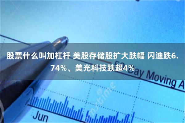 股票什么叫加杠杆 美股存储股扩大跌幅 闪迪跌6.74%、美光科技跌超4%