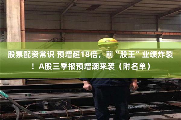 股票配资常识 预增超18倍，前“股王”业绩炸裂！A股三季报预增潮来袭（附名单）