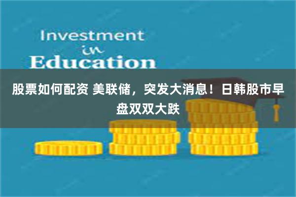 股票如何配资 美联储，突发大消息！日韩股市早盘双双大跌