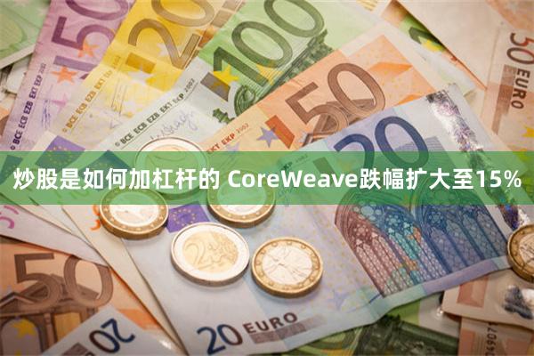 炒股是如何加杠杆的 CoreWeave跌幅扩大至15%
