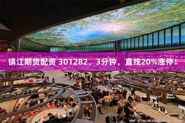 镇江期货配资 301282，3分钟，直线20%涨停！