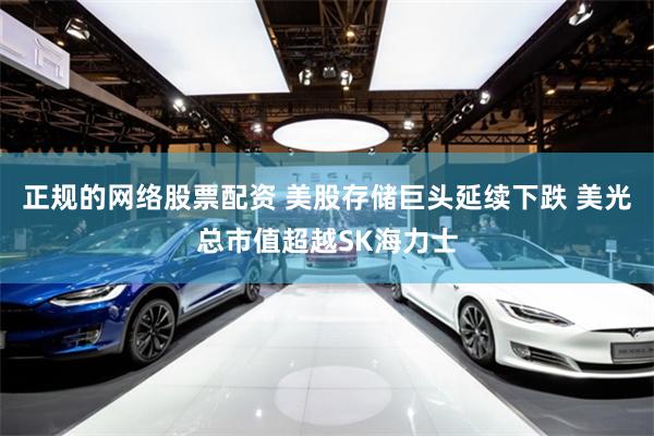 正规的网络股票配资 美股存储巨头延续下跌 美光总市值超越SK海力士