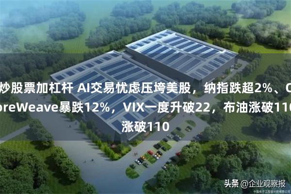 炒股票加杠杆 AI交易忧虑压垮美股，纳指跌超2%、CoreWeave暴跌12%，VIX一度升破22，布油涨破110