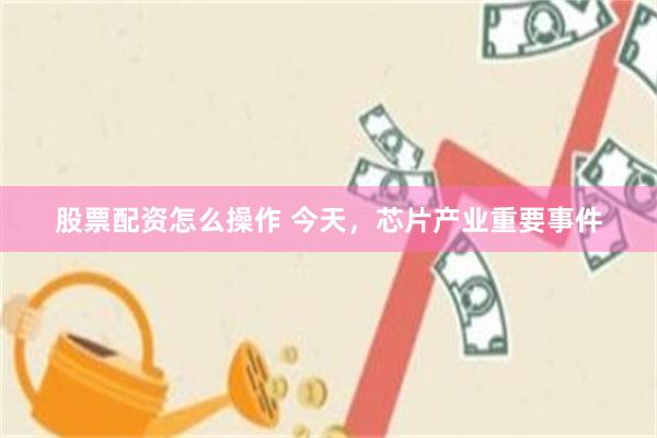 股票配资怎么操作 今天，芯片产业重要事件