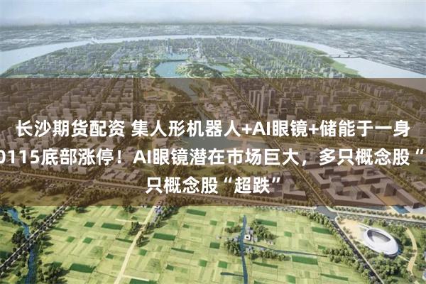长沙期货配资 集人形机器人+AI眼镜+储能于一身，300115底部涨停！AI眼镜潜在市场巨大，多只概念股“超跌”