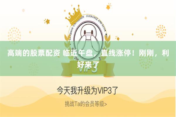 高端的股票配资 临近午盘，直线涨停！刚刚，利好来了