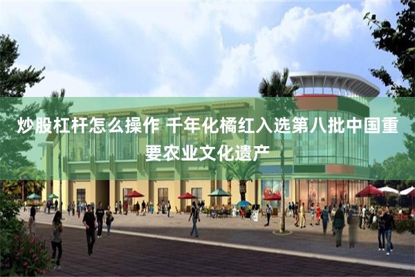 炒股杠杆怎么操作 千年化橘红入选第八批中国重要农业文化遗产