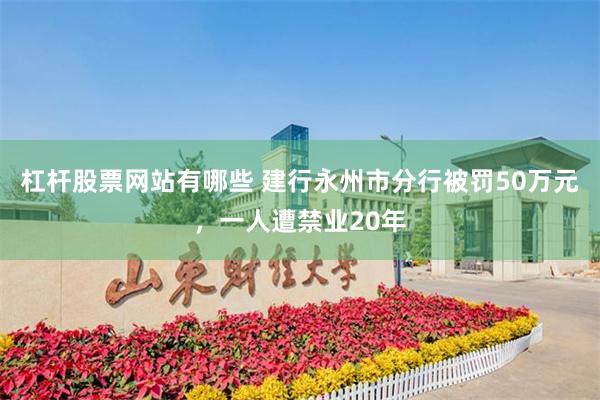 杠杆股票网站有哪些 建行永州市分行被罚50万元，一人遭禁业20年