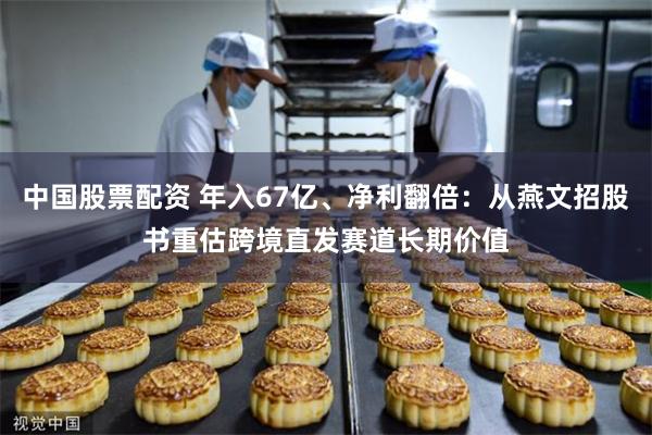 中国股票配资 年入67亿、净利翻倍：从燕文招股书重估跨境直发赛道长期价值