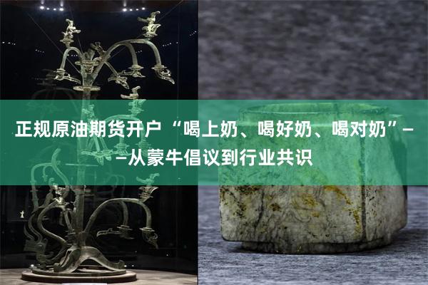 正规原油期货开户 “喝上奶、喝好奶、喝对奶”——从蒙牛倡议到行业共识