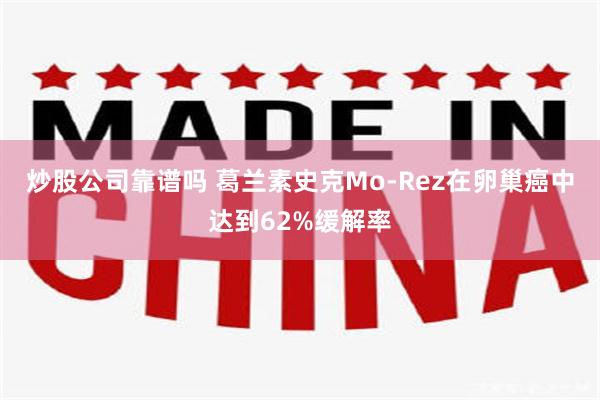 炒股公司靠谱吗 葛兰素史克Mo-Rez在卵巢癌中达到62%缓解率