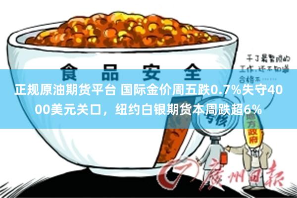 正规原油期货平台 国际金价周五跌0.7%失守4000美元关口，纽约白银期货本周跌超6%