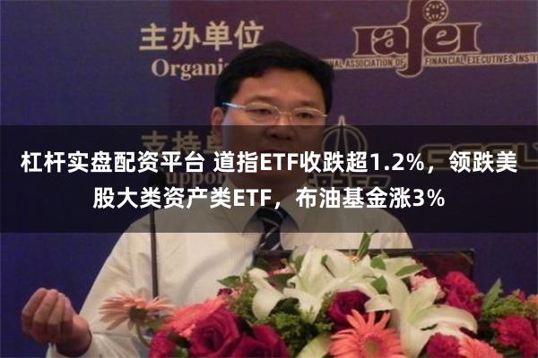 杠杆实盘配资平台 道指ETF收跌超1.2%，领跌美股大类资产类ETF，布油基金涨3%