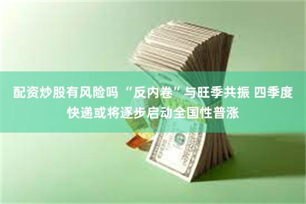 配资炒股有风险吗 “反内卷”与旺季共振 四季度快递或将逐步启动全国性普涨