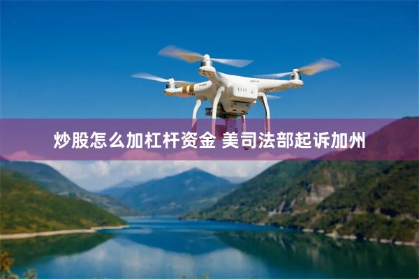 炒股怎么加杠杆资金 美司法部起诉加州